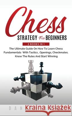 Chess Strategy For Beginners: 2 Books In 1 The Ultimate Guide On How To Learn Chess Fundamentals With Tactics, Openings, Checkmates, Know The Rules Daniel Long 9781914102363