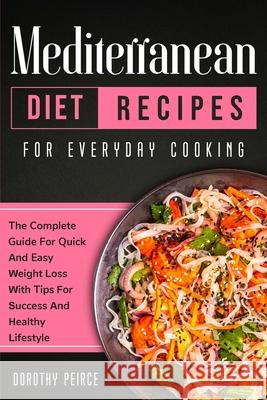 Mediterranean Diet Recipes for Everyday Cooking: The Complete Guide For Quick And Easy Weight Loss With Tips For Success And Healthy Lifestyle Dorothy Peirce 9781914102370