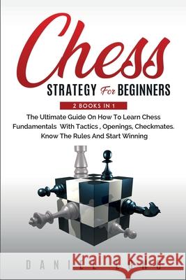 Chess Strategy For Beginners: 2 Books In 1 The Ultimate Guide On How To Learn Chess Fundamentals With Tactics, Openings, Checkmates, Know The Rules Daniel Long 9781914102417 Daniel Long