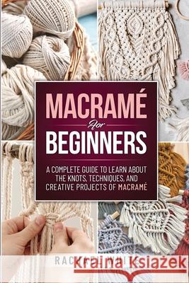 Macrame for Beginners: A Complete Guide to Learn about the Knots, Techniques, and Creative Projects of Macrame Rachael White 9781914102554 Rachael White