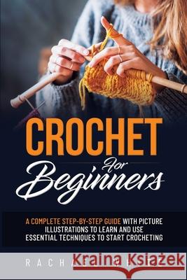 Crochet for Beginners: A Complete Step-By-Step Guide to Learn & Use Essential Techniques to Start Crocheting, Fun & Easy projects for Beginne Rachael White 9781914102677 Rachael White