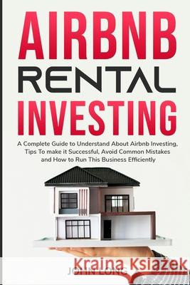 Airbnb Rental Investing: The Ultimate Guide To Understand About Airbnb Investing, Tips To make it Successful, Avoid Common Mistakes And How To John Long 9781914102875
