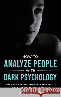 How to Analyze People with Dark Psychology: A Spide Guide to Reading Human Personality Types by Analyzing Body Language Bethany Key 9781914102998 Bethany Key