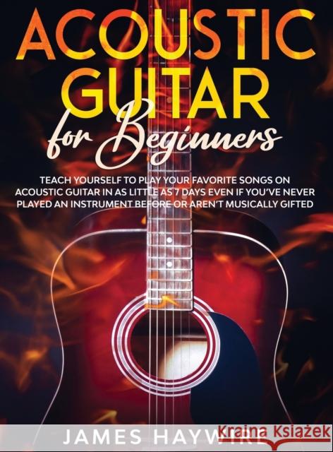 Acoustic Guitar for Beginners: Teach Yourself to Play Your Favorite Songs on Acoustic Guitar in as Little as 7 Days Even If You've Never Played An In James Haywire 9781914108037 Donna Lloyd