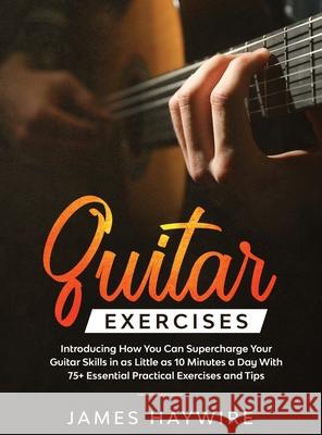 Practical Guitar Exercises Introducing How You Can Supercharge Your Guitar Skills in as Little as 10 Minutes a Day With 75+ Essential Practical Exerci James Haywire 9781914108082 Donna Lloyd
