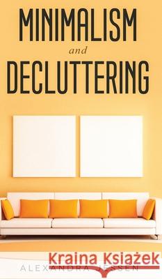 Minimalism and Decluttering Discover the secrets on How to live a meaningful life and Declutter your Home, Budget, Mind and Life with the Minimalist w Alexandra Jessen 9781914108693