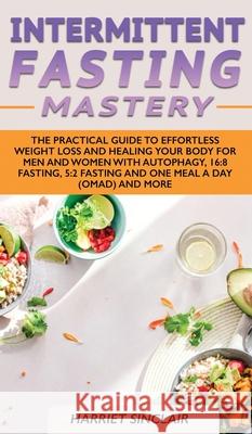Intermittent Fasting Mastery: The Practical Guide to Effortless Weight Loss and Healing Your Body for Men and Women with Autophagy, 16:8 Fasting, 5: Harriet Sinclair 9781914108846