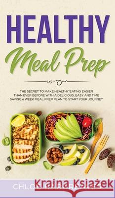 Healthy Meal Prep: The Secret to Make Healthy Eating Easier than Ever Before with a Delicious, Easy and Time Saving 6 Week Meal Prep Plan Chloe Hargreaves 9781914108921