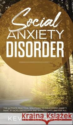 Social Anxiety Disorder: The Ultimate Practical Solutions To Overcoming Anxiety, Panic Attacks, Depression and Shyness once and for all Kevin Rhodes 9781914108945
