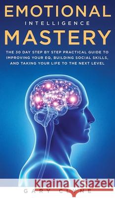 Emotional Intelligence Mastery: The 30 Day Step by Step Practical Guide to Improving your EQ, Building Social Skills, and Taking your Life to The Next Gary Clyne 9781914108952