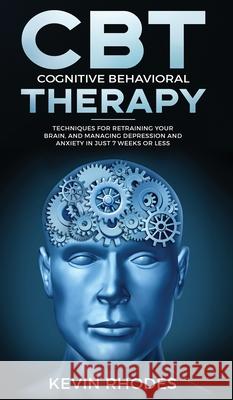 Cognitive Behavioral Therapy (CBT): Techniques for Retraining Your Brain and Managing Depression and Anxiety in Just 7 Weeks or Less: Techniques for R Kevin Rhodes 9781914108969