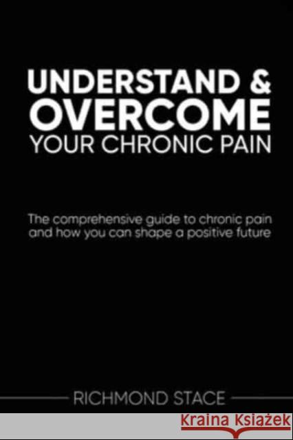 Understand and Overcome Your Chronic Pain: The Comprehensive Guide to Chronic Pain and How You Can Shape a Positive Future Richmond Stace 9781914110283 Sequoia Books