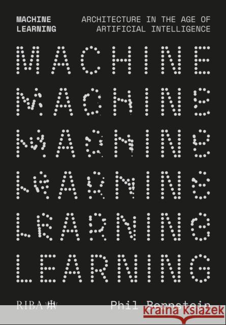 Machine Learning: Architecture in the Age of Artificial Intelligence Phil Bernstein 9781914124013 RIBA Publishing