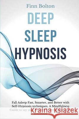 Deep Sleep Hypnosis: Fall Asleep Fast, Smarter And Better With Self-Hypnosis Techniques. A Mindfulness Guide To Say Stop Anxiety, Overthink Finn Bolton 9781914128066 Andromeda Publishing Ltd
