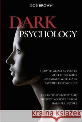 Dark Psychology: How to analyze people and their body language with dark psychology secrets. Learn to Identify and Protect Yourself fro Bob Brown 9781914128110 Andromeda Publishing Ltd