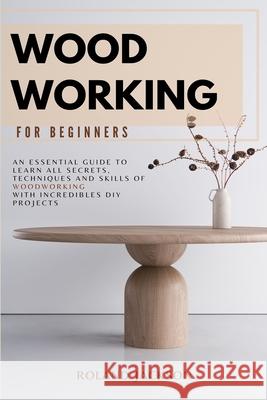 Woodworking for Beginners: An Essential Guide to Learn All Secrets, Techniques and Skills of Woodworking with Incredible DIY Projects. Roland Jackson 9781914128264 Andromeda Publishing Ltd