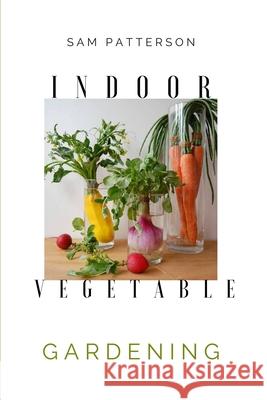 Indoor Vegetable Gardening: Creative Ways to Grow Herbs, Fruits, and Vegetables in Your Home Sam Patterson 9781914128295 Andromeda Publishing Ltd