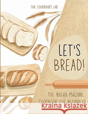 Let's Bread!-The Bread Machine Cookbook for Beginners: The Ultimate 100 + 1 No-Fuss and Easy to Follow Bread Machine Recipes Guide for Your Tasty Home The Cookbook's Lab 9781914128363 Andromeda Publishing Ltd