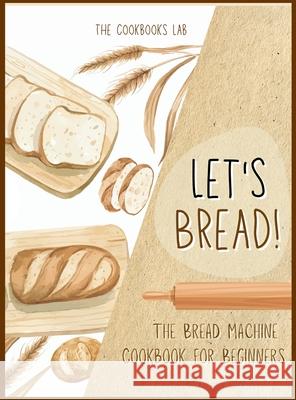 Let's Bread!-The Bread Machine Cookbook for Beginners: The Ultimate 100 + 1 No-Fuss and Easy to Follow Bread Machine Recipes Guide for Your Tasty Home The Cookbook's Lab 9781914128394 Andromeda Publishing Ltd