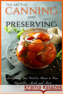 The ABC'S of Canning and Preserving: Everything You Need to Know to Can Vegetables, Meals and Meats Cassandra Williams 9781914128530