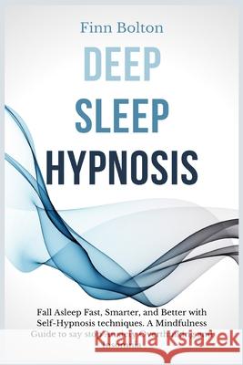 Deep Sleep Hypnosis: Fall Asleep Fast, Smarter And Better With Self-Hypnosis Techniques. A Mindfulness Guide To Say Stop Anxiety, Overthinking And Insomnia Finn Bolton 9781914128936 Andromeda Publishing Ltd