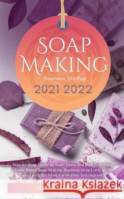 Soap Making Business Startup 2021-2022: Step-by-Step Guide to Start, Grow and Run your Own Home Based Soap Making Business in 30 days with the Most Up Clement Harrison 9781914207112 Muze Publishing
