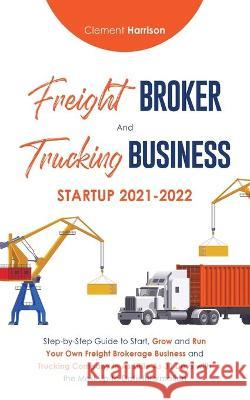 Freight Broker and Trucking Business Startup 2021-2022: Step-by-Step Guide to Start, Grow and Run Your Own Freight Brokerage Business and Trucking Company In As Little As 30 Days with the Most Up-to-D Clement Harrison 9781914207150 Muze Publishing