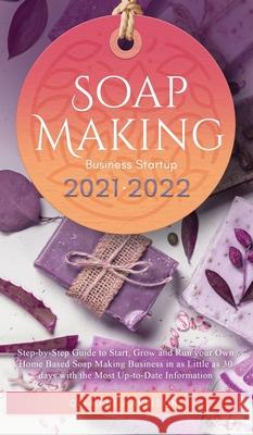 Soap Making Business Startup 2021-2022: Step-by-Step Guide to Start, Grow and Run your Own Home Based Soap Making Business in 30 days with the Most Up-to-Date Information Clement Harrison 9781914207419 Muze Publishing