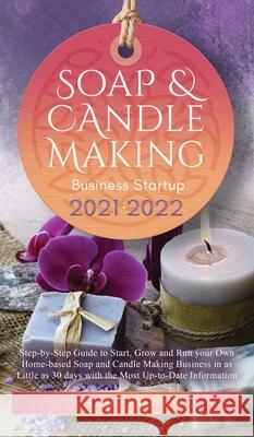 Soap and Candle Making Business Startup 2021-2022: Step-by-Step Guide to Start, Grow and Run your Own Home-based Soap and Candle Making Business in 30 days with the Most Up-to-Date Information Clement Harrison 9781914207426 Muze Publishing