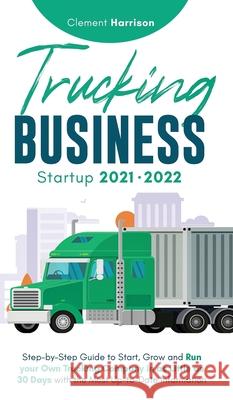 Trucking Business Startup 2021-2022: Step-by-Step Guide to Start, Grow and Run your Own Trucking Company in as Little as 30 Days with the Most Up-to-Date Information Clement Harrison 9781914207433 Muze Publishing