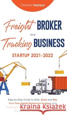 Freight Broker and Trucking Business Startup 2021-2022: Step-by-Step Guide to Start, Grow and Run Your Own Freight Brokerage Business and Trucking Company In As Little As 30 Days with the Most Up-to-D Clement Harrison 9781914207457 Muze Publishing