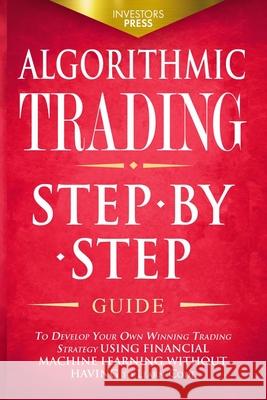Algorithmic Trading: Step-By-Step Guide to Develop Your Own Winning Trading Strategy Using Financial Machine Learning Without Having to Lea Investors Press 9781914207792 Muze Publishing