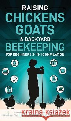Raising Chickens, Goats & Backyard Beekeeping For Beginners: 3-in-1 Compilation Step-By-Step Guide to Raising Happy Backyard Chickens, Goats & Your First Bee Colonies in as Little as 30 Days Small Footprint Press 9781914207907 Muze Publishing