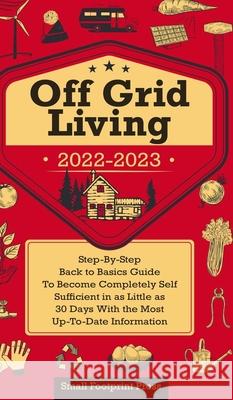Off Grid Living 2022-2023: Step-By-Step Back to Basics Guide To Become Completely Self Sufficient in 30 Days With the Most Up-To-Date Information Small Footprint Press 9781914207914 Muze Publishing