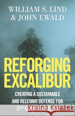 Reforging Excalibur: Creating a Sustainable and Relevant Defense for 21st-Century America John Ewald, William S Lind 9781914208874