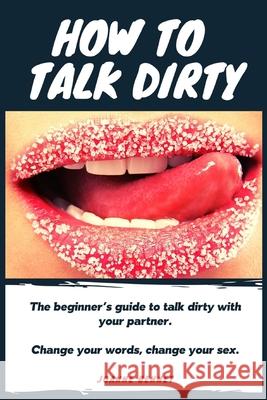 How to talk dirty: The Beginner's guide to talk dirty with your partner. Joanne Bennet 9781914215124 Johnny Tonetti