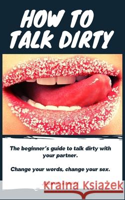 How to talk dirty: The Beginner's guide to talk dirty with your partner. Joanne Bennet 9781914215513 Joanne Bennet