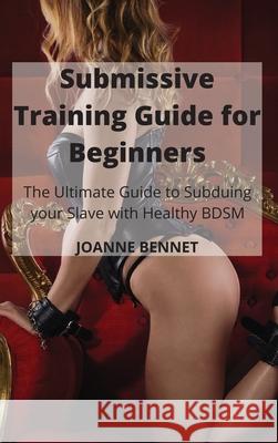 Submissive Training Guide for Beginners: The Ultimate Guide to Subduing your Slave with Healthy BDSM Joanne Bennet 9781914215957 Joanne Bennet