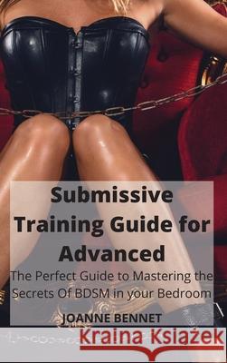 Submissive Training Guide for Advanced: The Perfect Guide to Mastering the Secrets Of BDSM in your Bedroom Joanne Bennet 9781914215964 Joanne Bennet