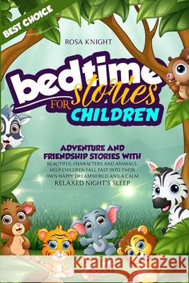 Bedtime Stories for Children: Adventure and Friendship Stories with Beautiful Characters and Animals. Help Children Fall Fast into Their Own Happy Dreamworld and a Calm Relaxed Night's Sleep Rosa Knight 9781914217043 Rosa Knight