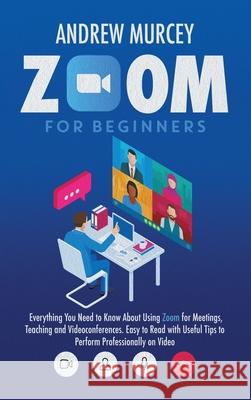Zoom for Beginners: Everything You Need to Know About Using Zoom for Meetings, Teaching and Videoconferences. Easy to Read with Useful Tip Andrew Murcey 9781914217203 17 Lives Ltd