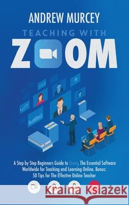 Teaching with Zoom: A Step by Step Beginners Guide to Zoom, The Essential Software Worldwide for Teaching and Learning Online. Bonus: 50 T Andrew Murcey 9781914217210 17 Lives Ltd