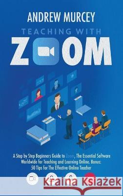 Teaching with Zoom: A Step by Step Beginners Guide to Zoom, The Essential Software Worldwide for Teaching and Learning Online. Bonus: 50 T Murcey, Andrew 9781914217418 17 Lives Ltd