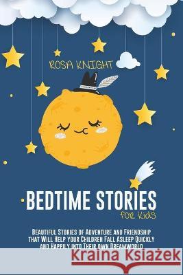 Bedtime Stories for Kids: Beautiful Stories of Adventure and Friendship that Will Help your Children Fall Asleep Quickly and Happily into Their Rosa Knight 9781914217487 17 Lives Ltd