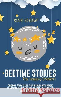 Bedtime Stories for Happy Children: Original Fairy Tales for Children with Magic Characters. Help your Children to Fall Asleep Peacefully Every Night Rosa Knight 9781914217784 Rosa Knight