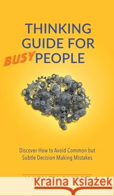Thinking Guide for Busy People: Discover How to Avoid Common but Subtle Decision Making Mistakes Harvey Smart 9781914218019 Harvey Smart