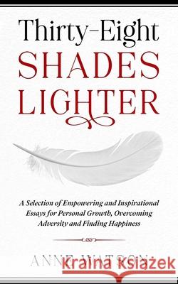 Thirty-Eight Shades Lighter: A Selection of Empowering and Inspirational Essays for Personal Growth, Overcoming Adversity and Finding Happiness Anne Watson 9781914225000 Orla Kelly Publishing