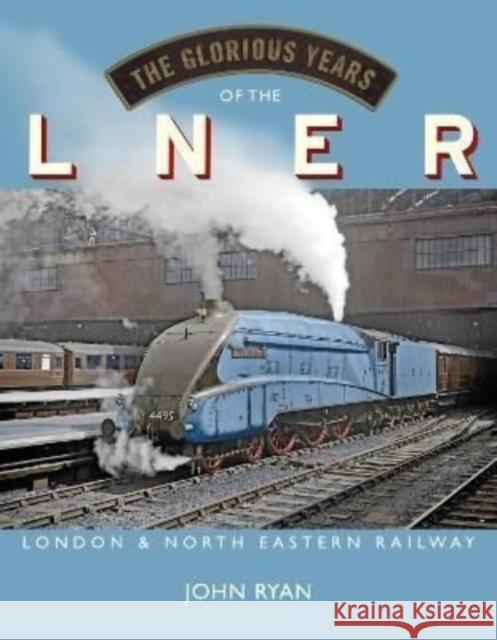 The Glorious Years of the LNER: London North Eastern Railway John Ryan 9781914227226