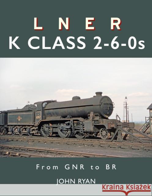 LNER K Class 2-6-0's: From GNR to BR John Ryan 9781914227752