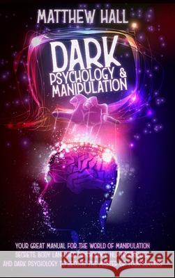 Dark Psychology and Manipulation: our Great Manual For The World of Manipulation Secrets, Body Language Psychology, NLP Techniques, and Dark Psycholog Matthew Hall 9781914232015
